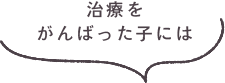 治療をがんばった子には